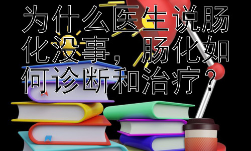 为什么医生说肠化没事，肠化如何诊断和治疗？插图