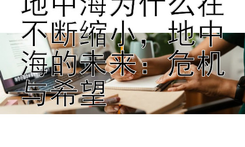 地中海为什么在不断缩小，地中海的未来：危机与希望插图