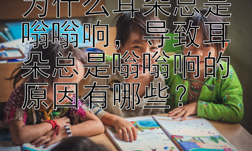 为什么耳朵总是嗡嗡响，导致耳朵总是嗡嗡响的原因有哪些？插图