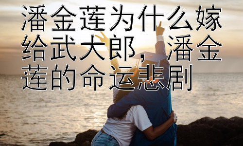 潘金莲为什么嫁给武大郎，潘金莲的命运悲剧插图