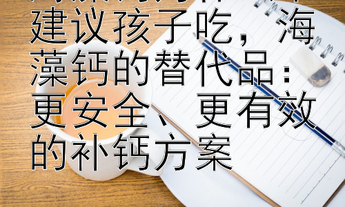 海藻钙为什么不建议孩子吃，海藻钙的替代品：更安全、更有效的补钙方案插图