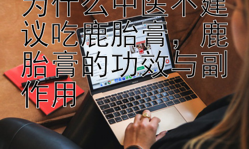 为什么中医不建议吃鹿胎膏，鹿胎膏的功效与副作用插图