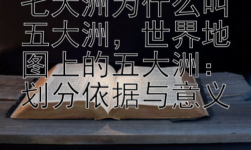 七大洲为什么叫五大洲，世界地图上的五大洲：划分依据与意义插图