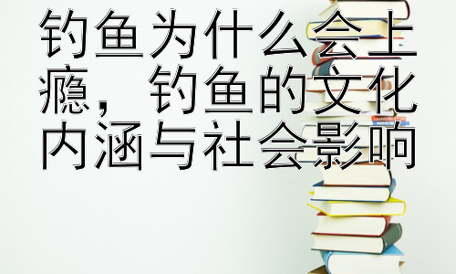 钓鱼为什么会上瘾，钓鱼的文化内涵与社会影响插图