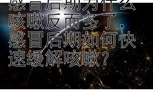 感冒后期为什么咳嗽反而多了， 感冒后期如何快速缓解咳嗽？插图