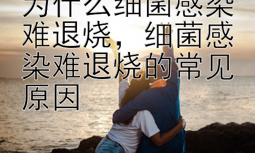 为什么细菌感染难退烧，细菌感染难退烧的常见原因插图