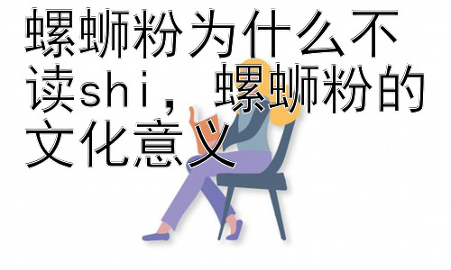 螺蛳粉为什么不读shi，螺蛳粉的文化意义插图