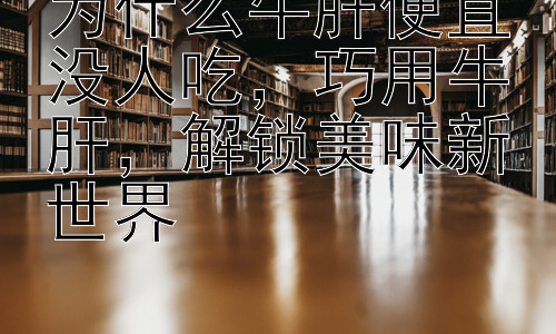 为什么牛肝便宜没人吃，巧用牛肝，解锁美味新世界插图