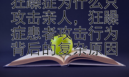 狂躁症为什么只攻击亲人，狂躁症患者攻击行为背后的复杂原因插图
