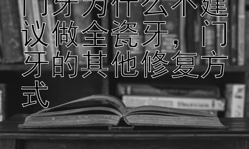 门牙为什么不建议做全瓷牙，门牙的其他修复方式插图