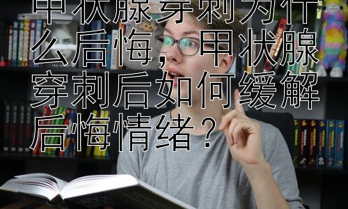 甲状腺穿刺为什么后悔，甲状腺穿刺后如何缓解后悔情绪？插图