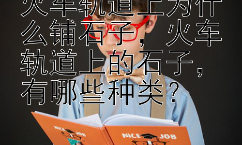 火车轨道上为什么铺石子，火车轨道上的石子，有哪些种类？插图