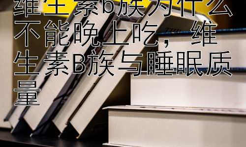 维生素b族为什么不能晚上吃，维生素B族与睡眠质量插图