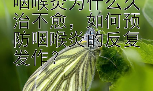 咽喉炎为什么久治不愈，如何预防咽喉炎的反复发作？插图