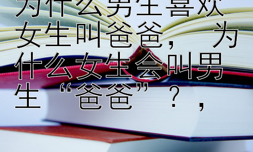 为什么男生喜欢女生叫爸爸， 为什么女生会叫男生“爸爸”？，插图