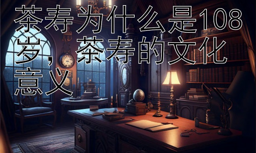 茶寿为什么是108岁，茶寿的文化意义插图