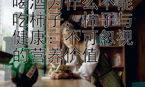 喝酒为什么不能吃柿子，柿子与健康：不可忽视的营养价值插图