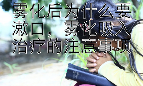 雾化后为什么要漱口，雾化吸入治疗的注意事项插图