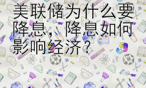 美联储为什么要降息，降息如何影响经济？插图