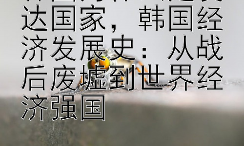 韩国为什么是发达国家，韩国经济发展史：从战后废墟到世界经济强国插图