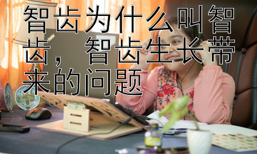 智齿为什么叫智齿，智齿生长带来的问题插图