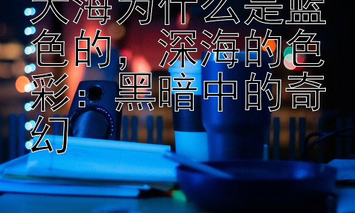 大海为什么是蓝色的，深海的色彩：黑暗中的奇幻插图
