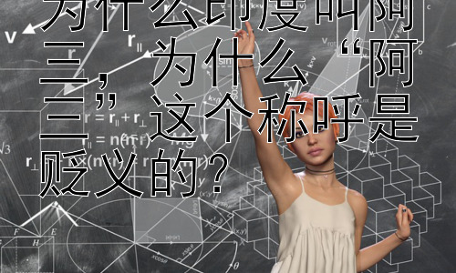 为什么印度叫阿三，为什么“阿三”这个称呼是贬义的？插图