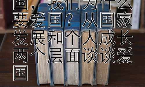 我们为什么要爱国，我们为什么要爱国？从国家发展和个人成长两个层面谈谈爱国插图