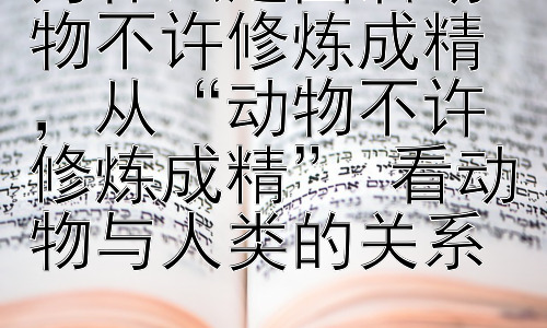 为什么建国后动物不许修炼成精，从“动物不许修炼成精” 看动物与人类的关系插图