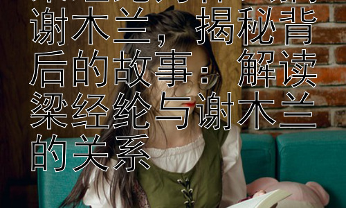 梁经纶为什么搞谢木兰，揭秘背后的故事：解读梁经纶与谢木兰的关系插图