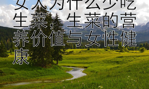 女人为什么少吃生菜，生菜的营养价值与女性健康插图