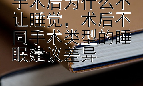 手术后为什么不让睡觉，术后不同手术类型的睡眠建议差异插图
