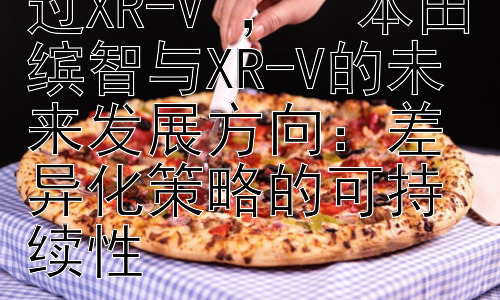 为什么缤智卖不过XR-V ，  本田缤智与XR-V的未来发展方向：差异化策略的可持续性插图