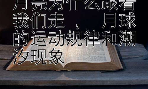 月亮为什么跟着我们走 ， 月球的运动规律和潮汐现象插图