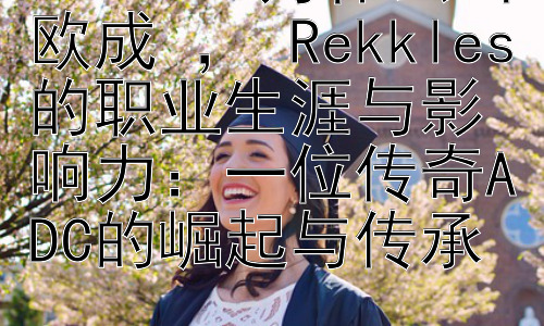 rekkles为什么叫欧成 ， Rekkles的职业生涯与影响力：一位传奇ADC的崛起与传承插图