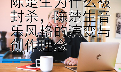 陈楚生为什么被封杀，陈楚生音乐风格的演变与创作理念插图