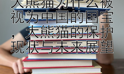 大熊猫为什么被视为中国的国宝，大熊猫的保护现状与未来展望插图