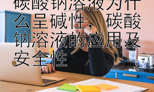 碳酸钠溶液为什么呈碱性，碳酸钠溶液的应用及安全性插图