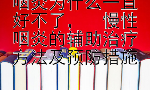 咽炎为什么一直好不了，  慢性咽炎的辅助治疗方法及预防措施插图
