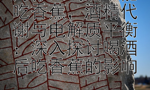 为什么喝酒不能吃香蕉，酒精代谢与电解质平衡：深入探讨喝酒后吃香蕉的影响插图