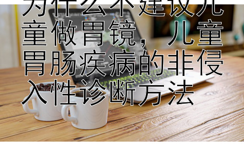 为什么不建议儿童做胃镜，儿童胃肠疾病的非侵入性诊断方法插图