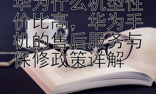 华为什么机型性价比高，华为手机的售后服务与保修政策详解插图