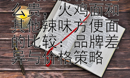 火鸡面为什么这么贵，火鸡面和其他辣味方便面的比较：品牌差异与价格策略插图
