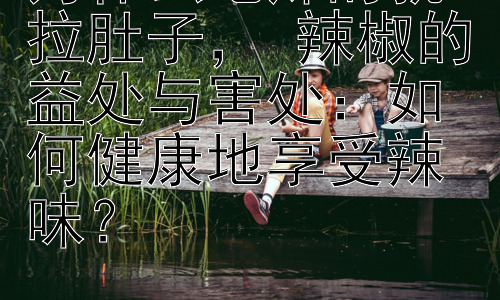 为什么吃辣的就拉肚子， 辣椒的益处与害处：如何健康地享受辣味？插图