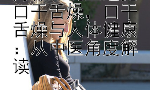 为什么晚上睡觉口干舌燥，口干舌燥与人体健康：从中医角度解读插图