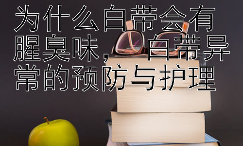 为什么白带会有腥臭味， 白带异常的预防与护理插图