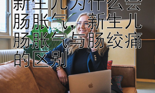 新生儿为什么会肠胀气，新生儿肠胀气与肠绞痛的区别插图