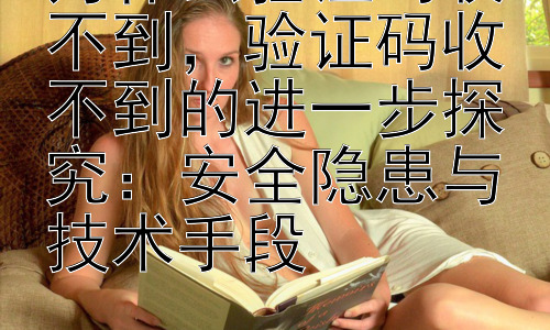 为什么验证码收不到，验证码收不到的进一步探究：安全隐患与技术手段插图