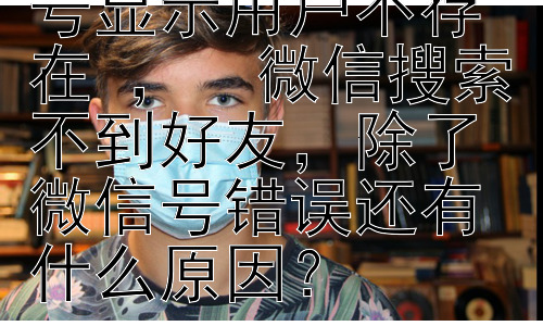 为什么搜索微信号显示用户不存在 ，  微信搜索不到好友，除了微信号错误还有什么原因？插图