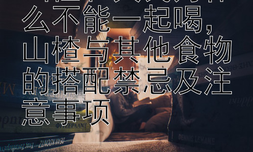 山楂和黄芪为什么不能一起喝，山楂与其他食物的搭配禁忌及注意事项插图